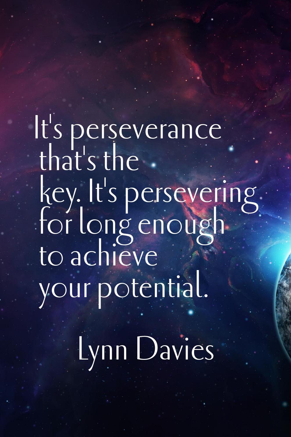 It's perseverance that's the key. It's persevering for long enough to achieve your potential.