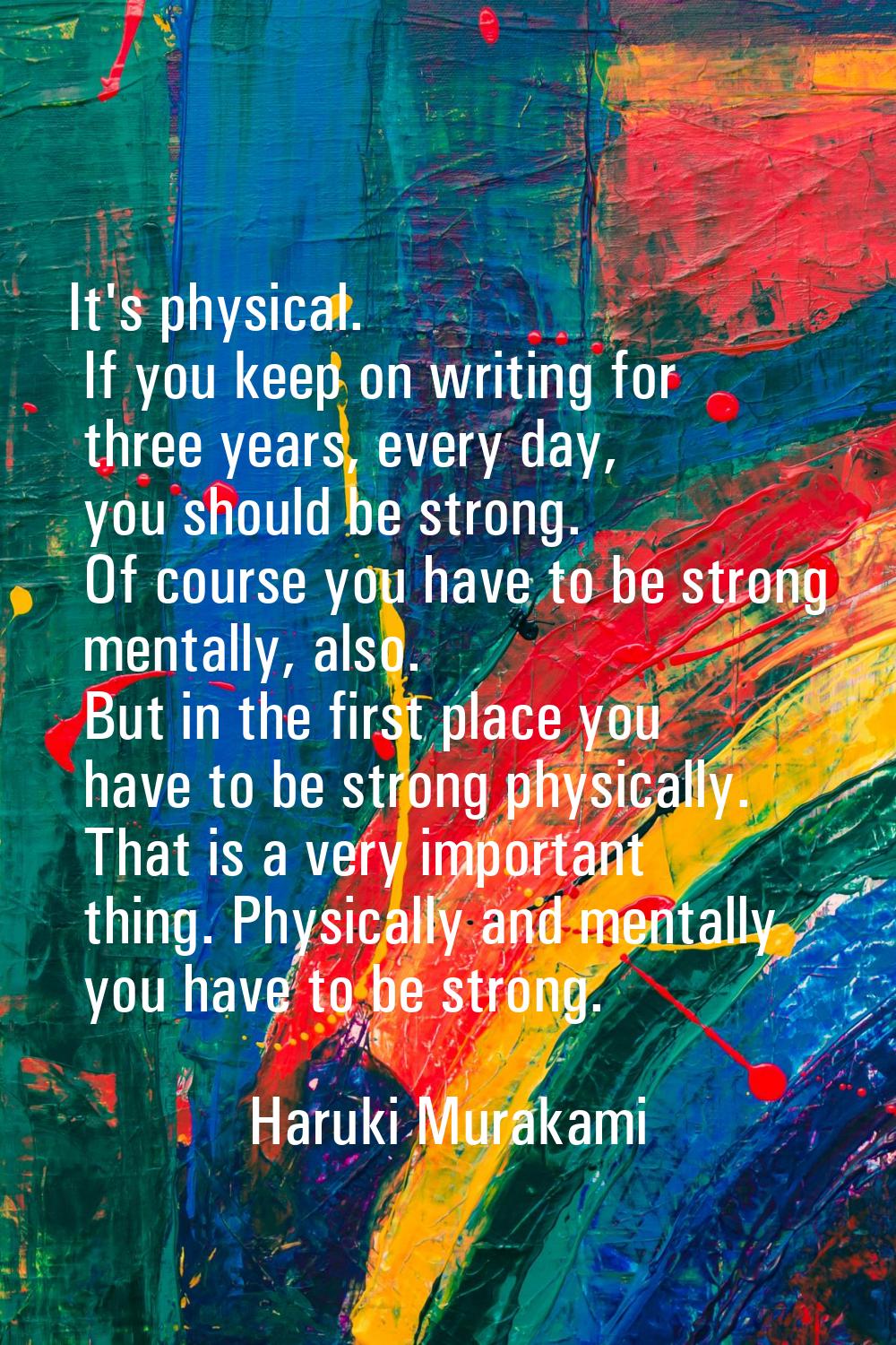 It's physical. If you keep on writing for three years, every day, you should be strong. Of course y