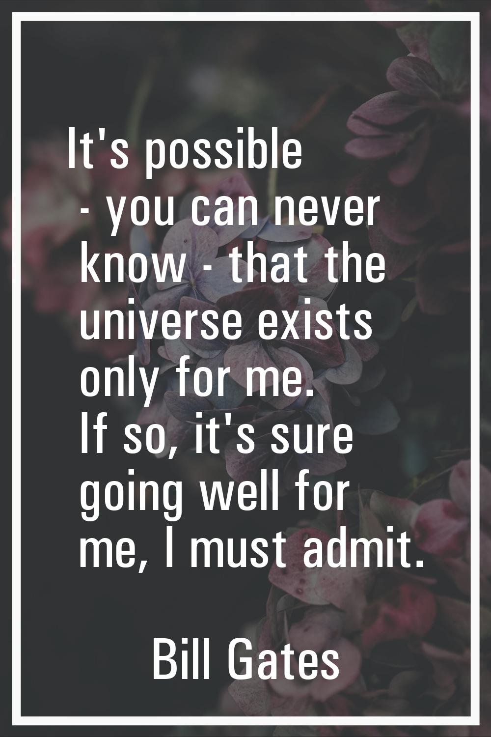 It's possible - you can never know - that the universe exists only for me. If so, it's sure going w