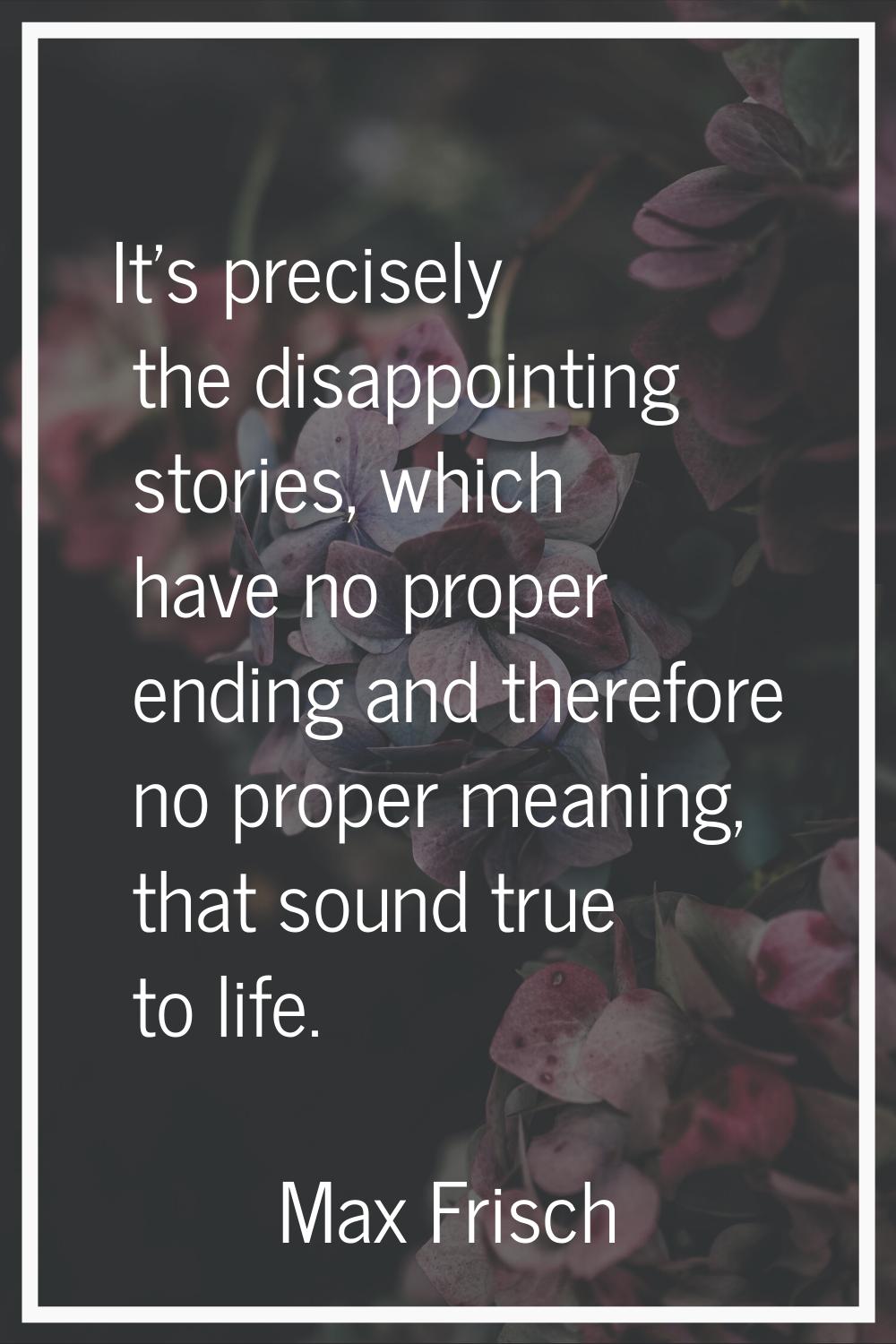 It's precisely the disappointing stories, which have no proper ending and therefore no proper meani