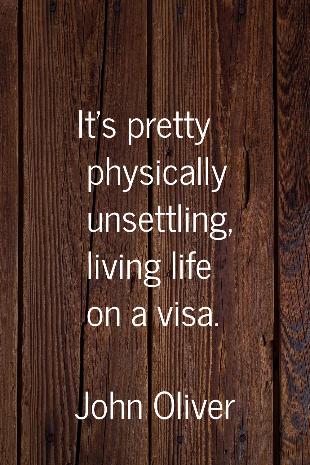 It's pretty physically unsettling, living life on a visa.