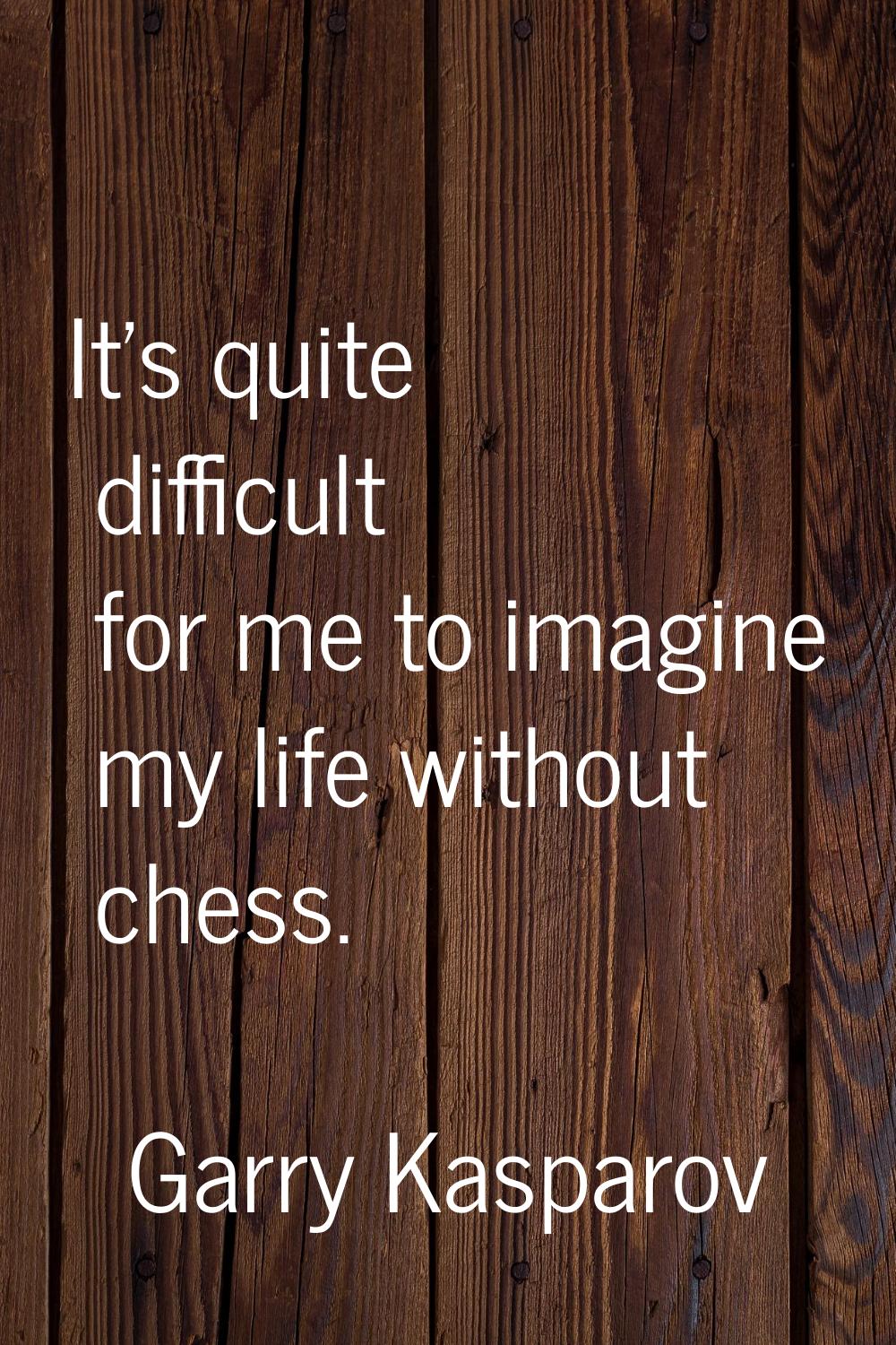 It's quite difficult for me to imagine my life without chess.