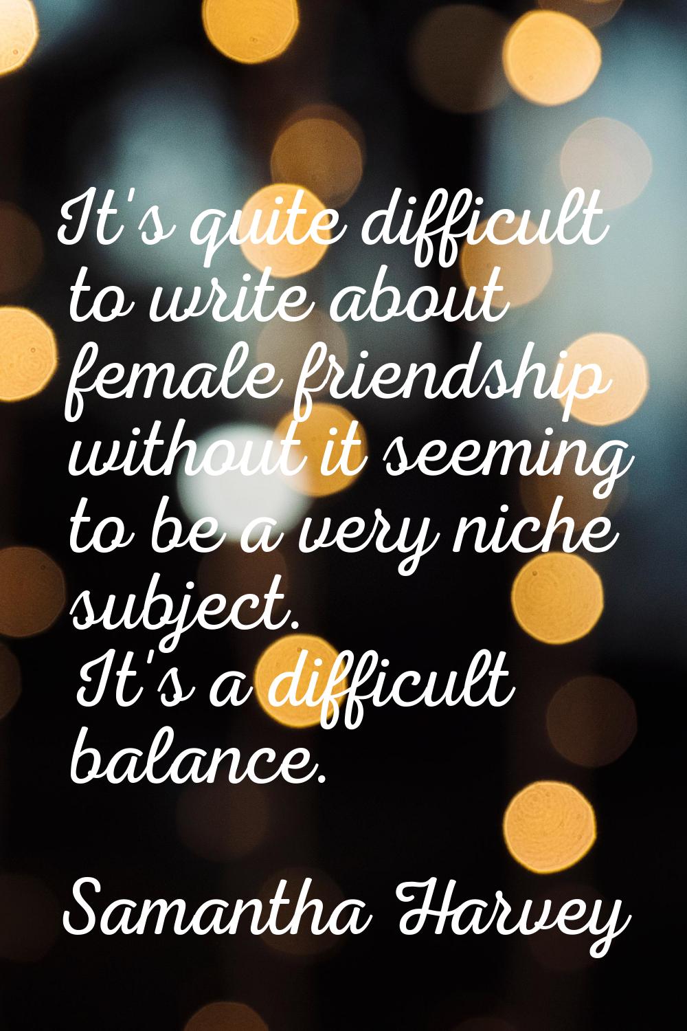It's quite difficult to write about female friendship without it seeming to be a very niche subject