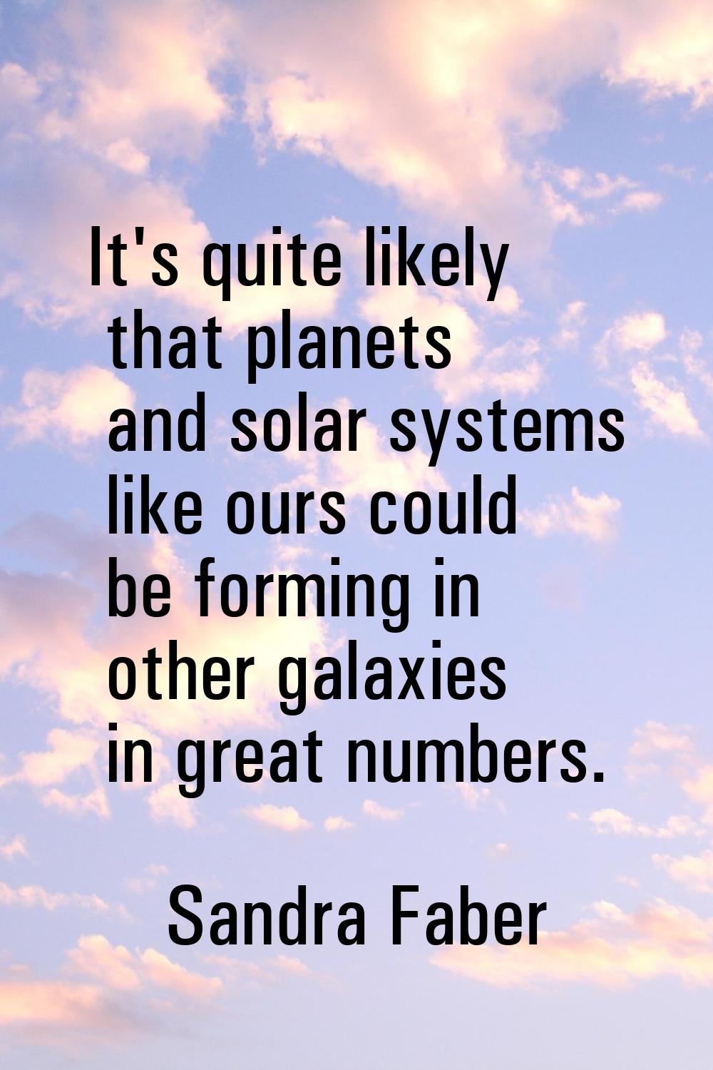 It's quite likely that planets and solar systems like ours could be forming in other galaxies in gr