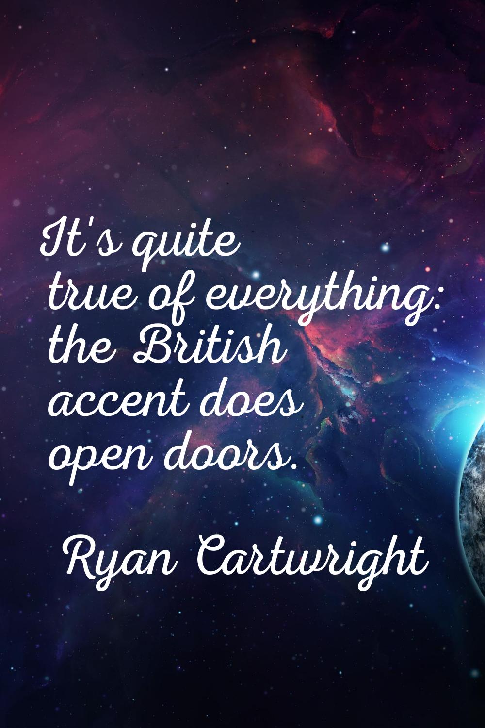 It's quite true of everything: the British accent does open doors.