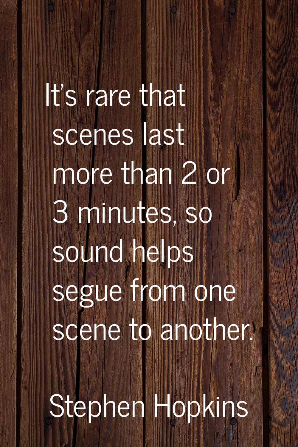 It's rare that scenes last more than 2 or 3 minutes, so sound helps segue from one scene to another