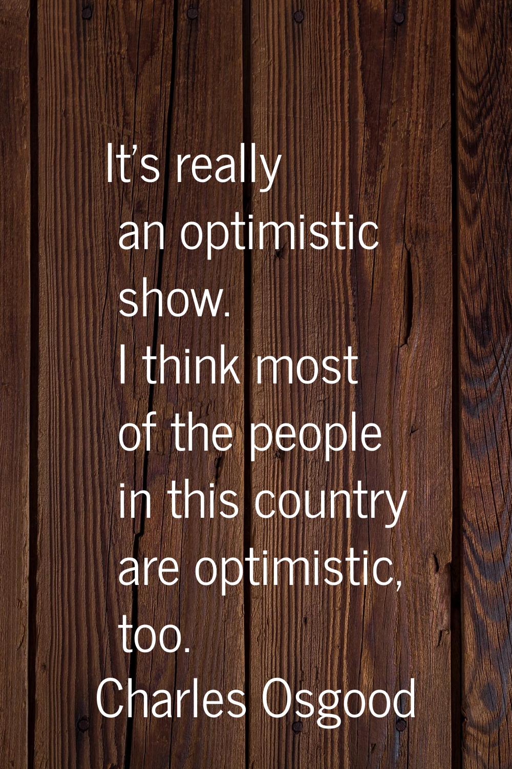 It's really an optimistic show. I think most of the people in this country are optimistic, too.