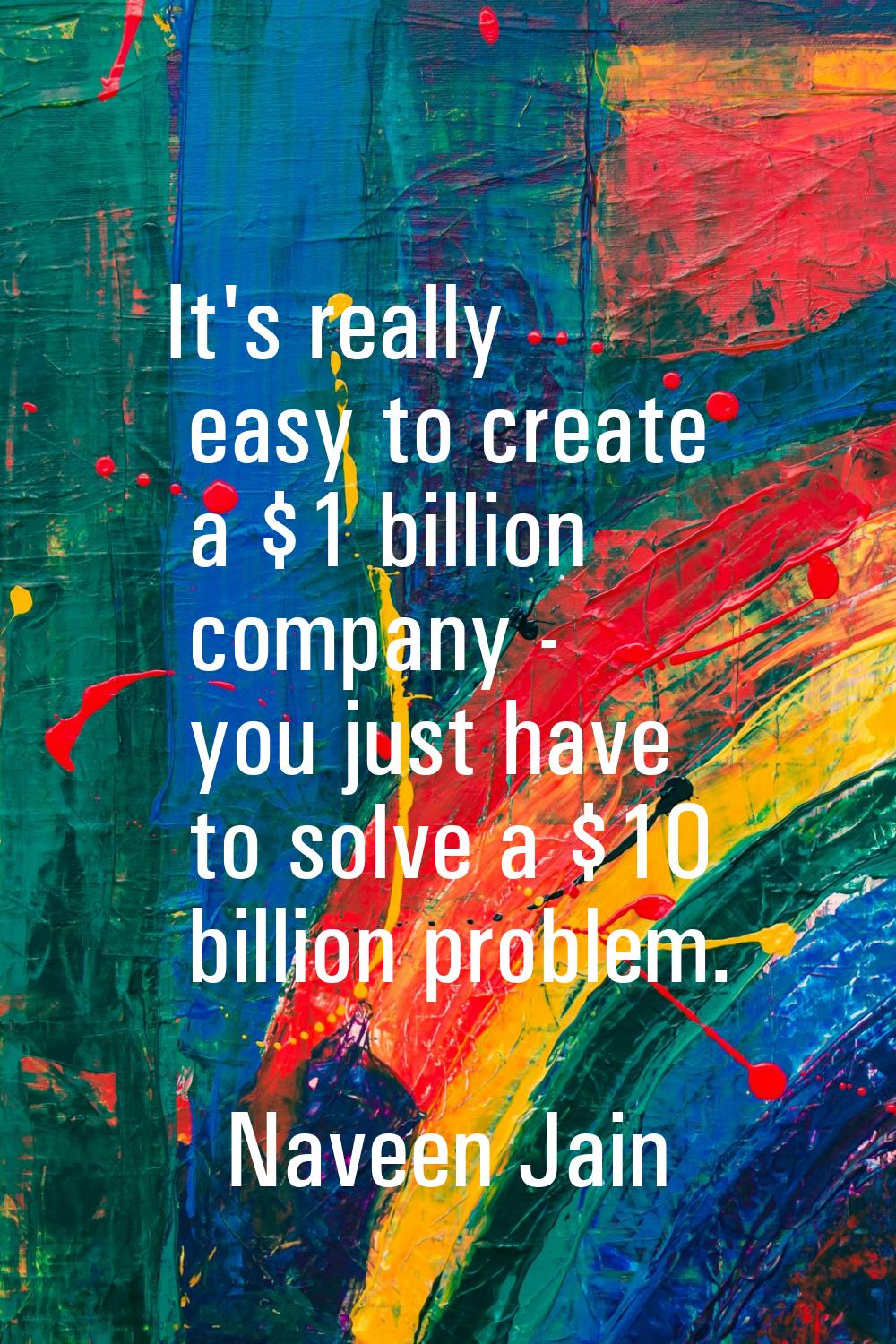It's really easy to create a $1 billion company - you just have to solve a $10 billion problem.