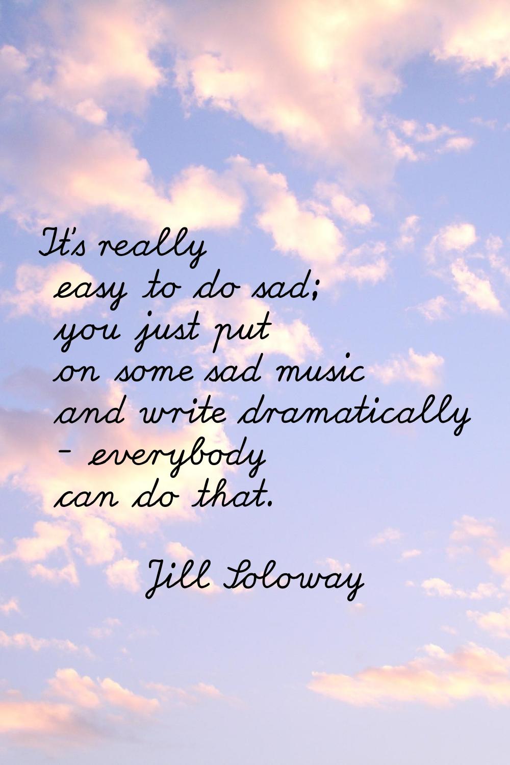 It's really easy to do sad; you just put on some sad music and write dramatically - everybody can d