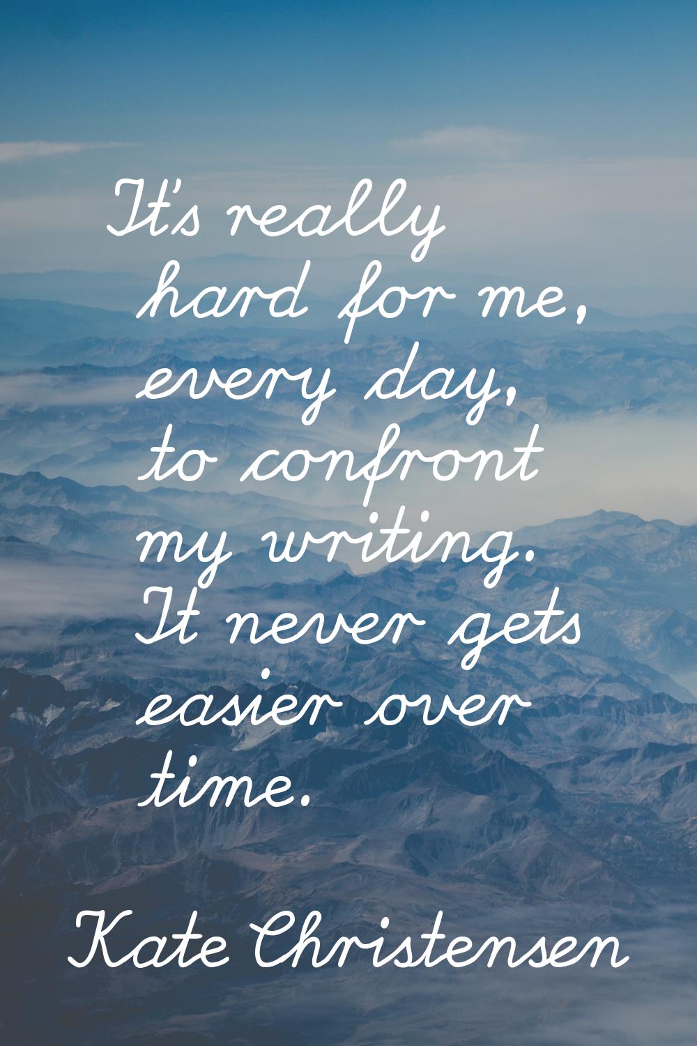 It's really hard for me, every day, to confront my writing. It never gets easier over time.