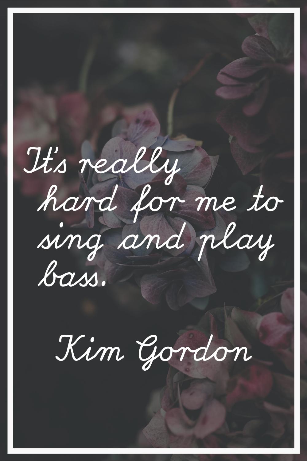 It's really hard for me to sing and play bass.