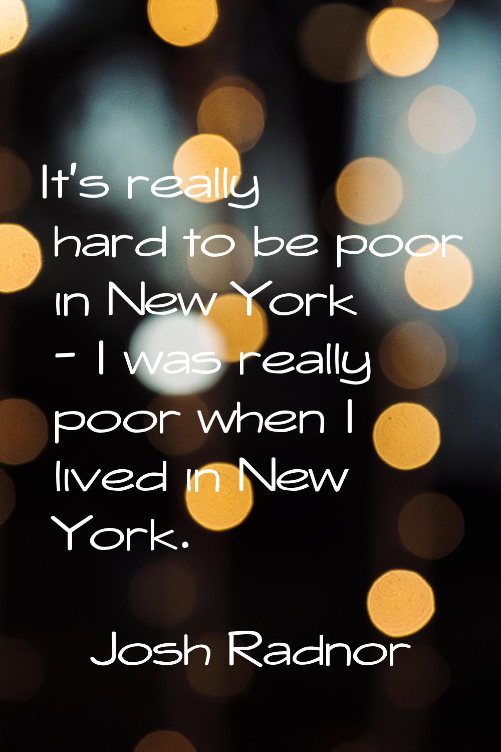 It's really hard to be poor in New York - I was really poor when I lived in New York.