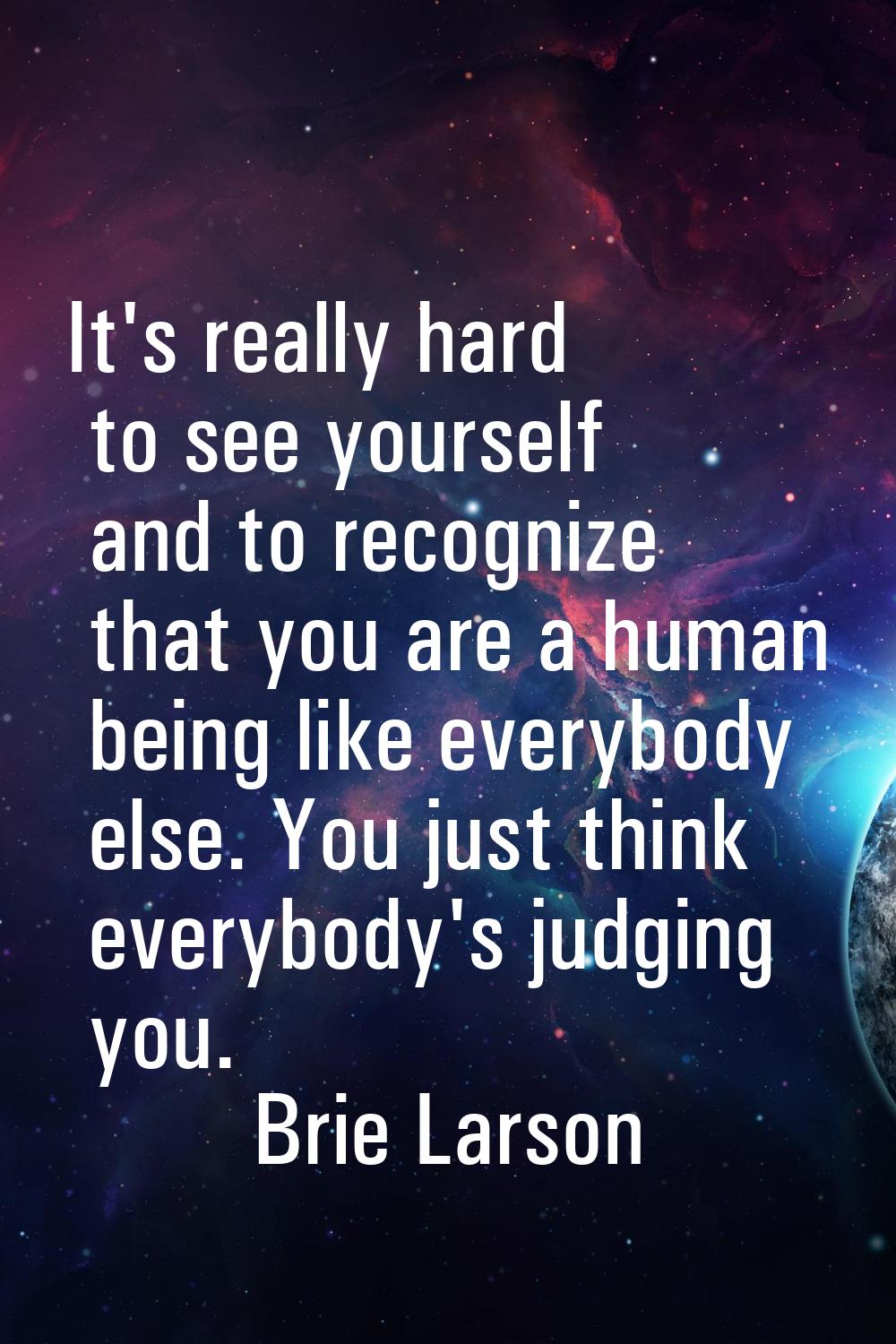 It's really hard to see yourself and to recognize that you are a human being like everybody else. Y