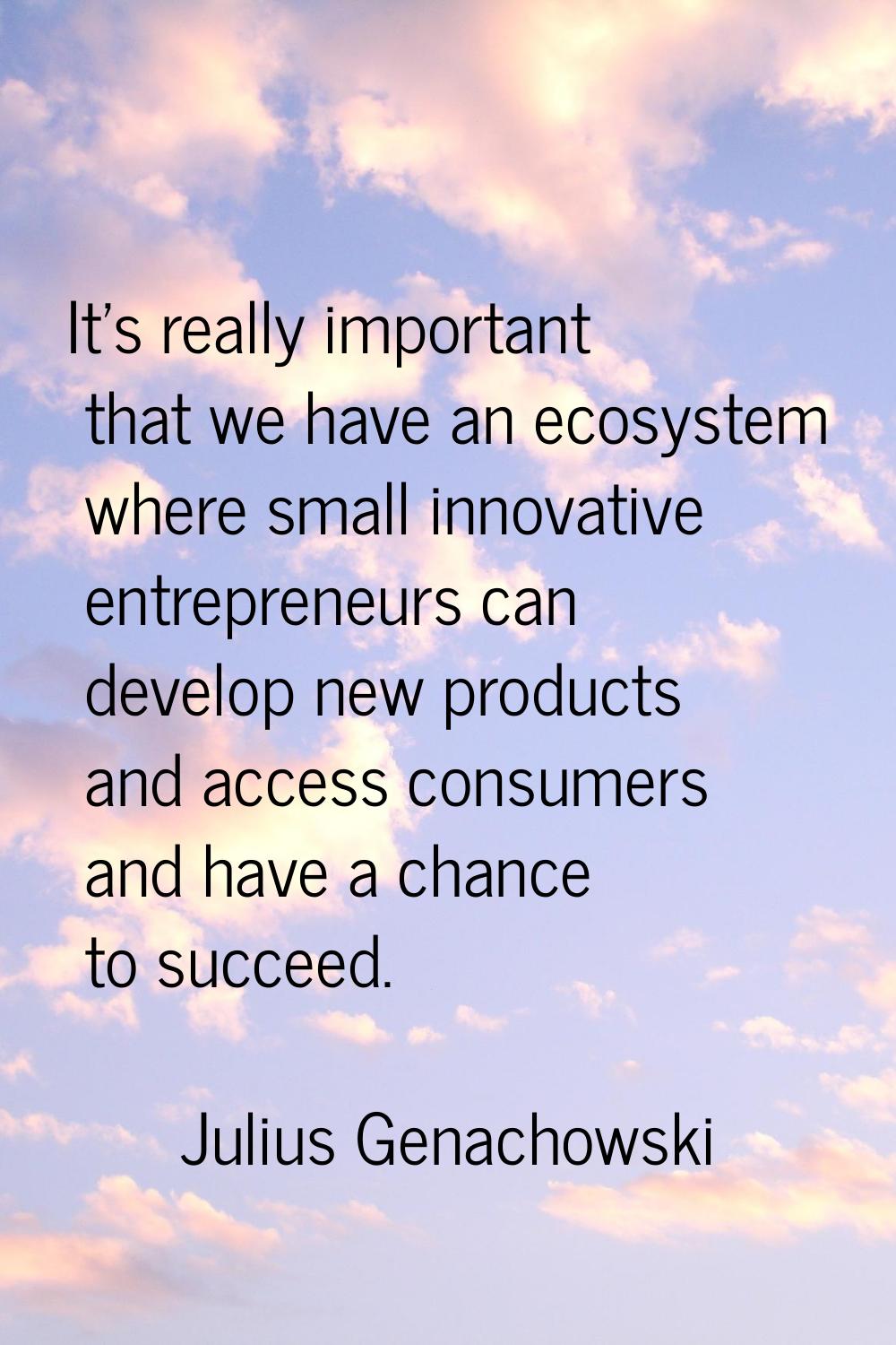 It's really important that we have an ecosystem where small innovative entrepreneurs can develop ne