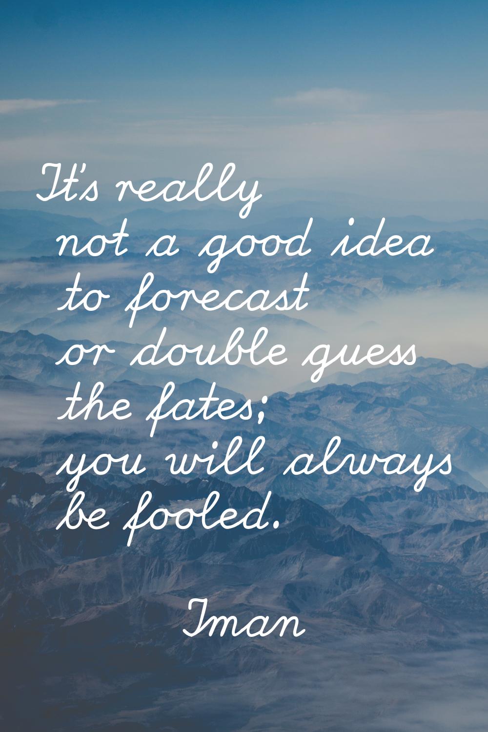 It's really not a good idea to forecast or double guess the fates; you will always be fooled.