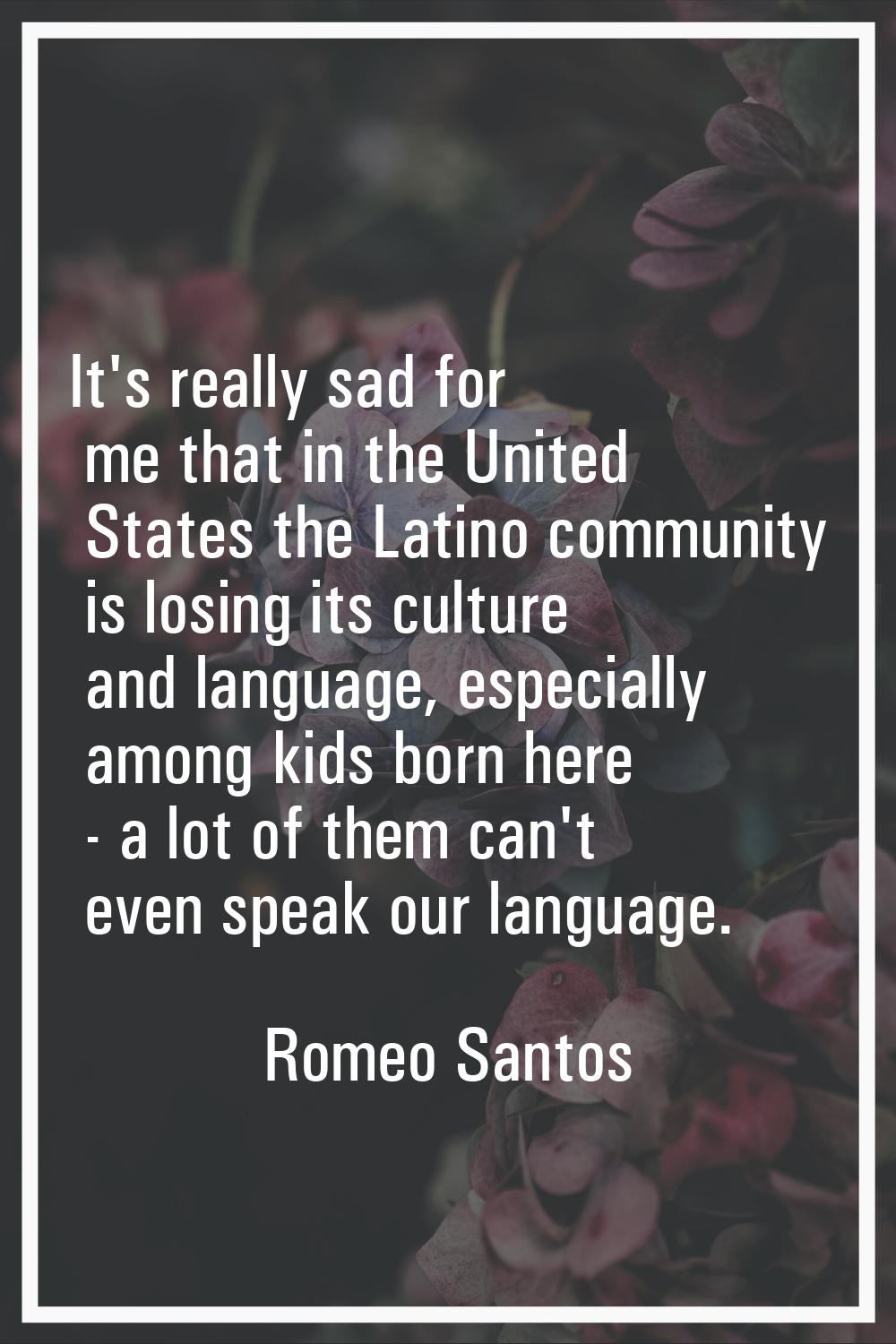 It's really sad for me that in the United States the Latino community is losing its culture and lan