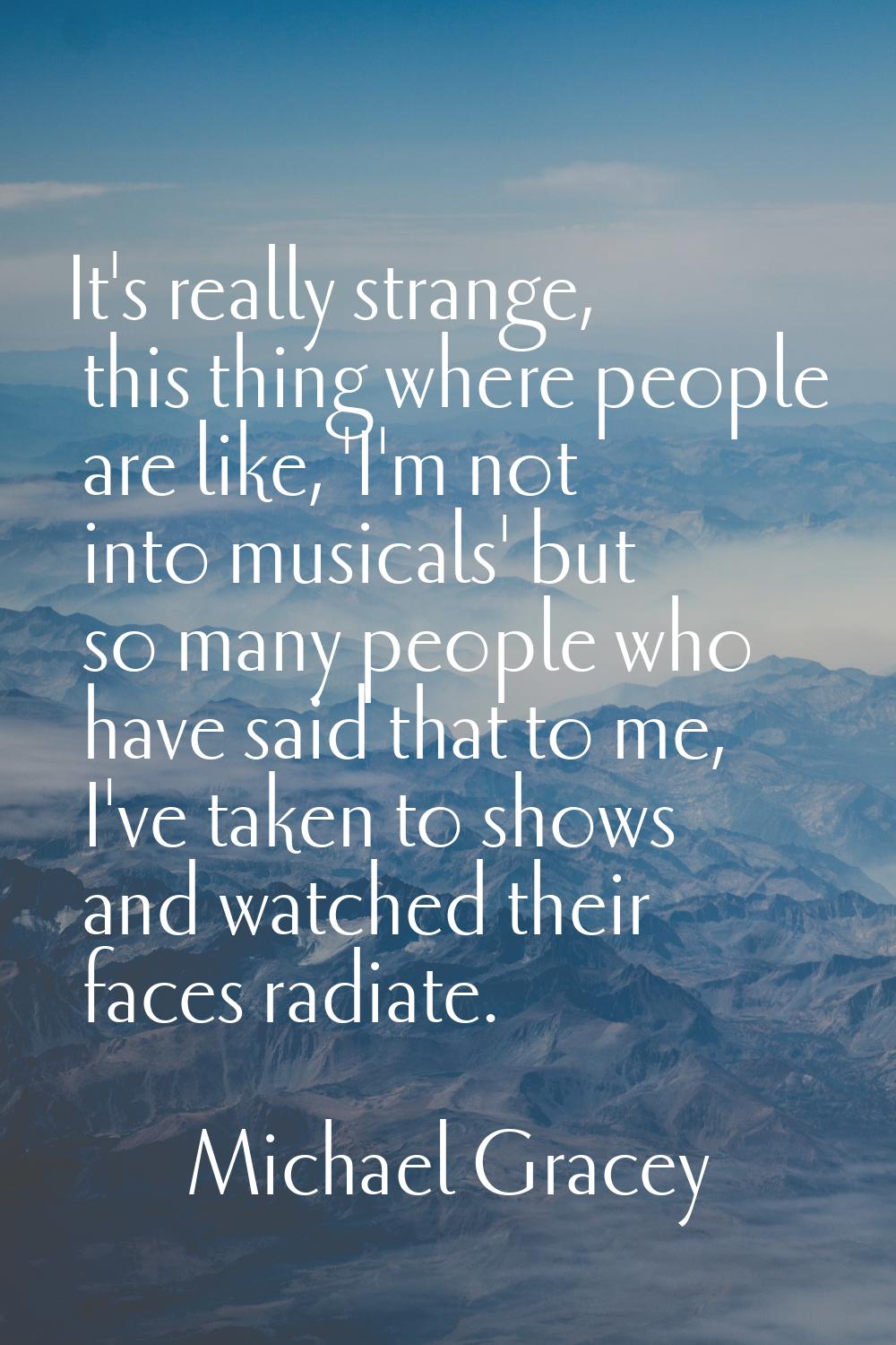 It's really strange, this thing where people are like, 'I'm not into musicals' but so many people w