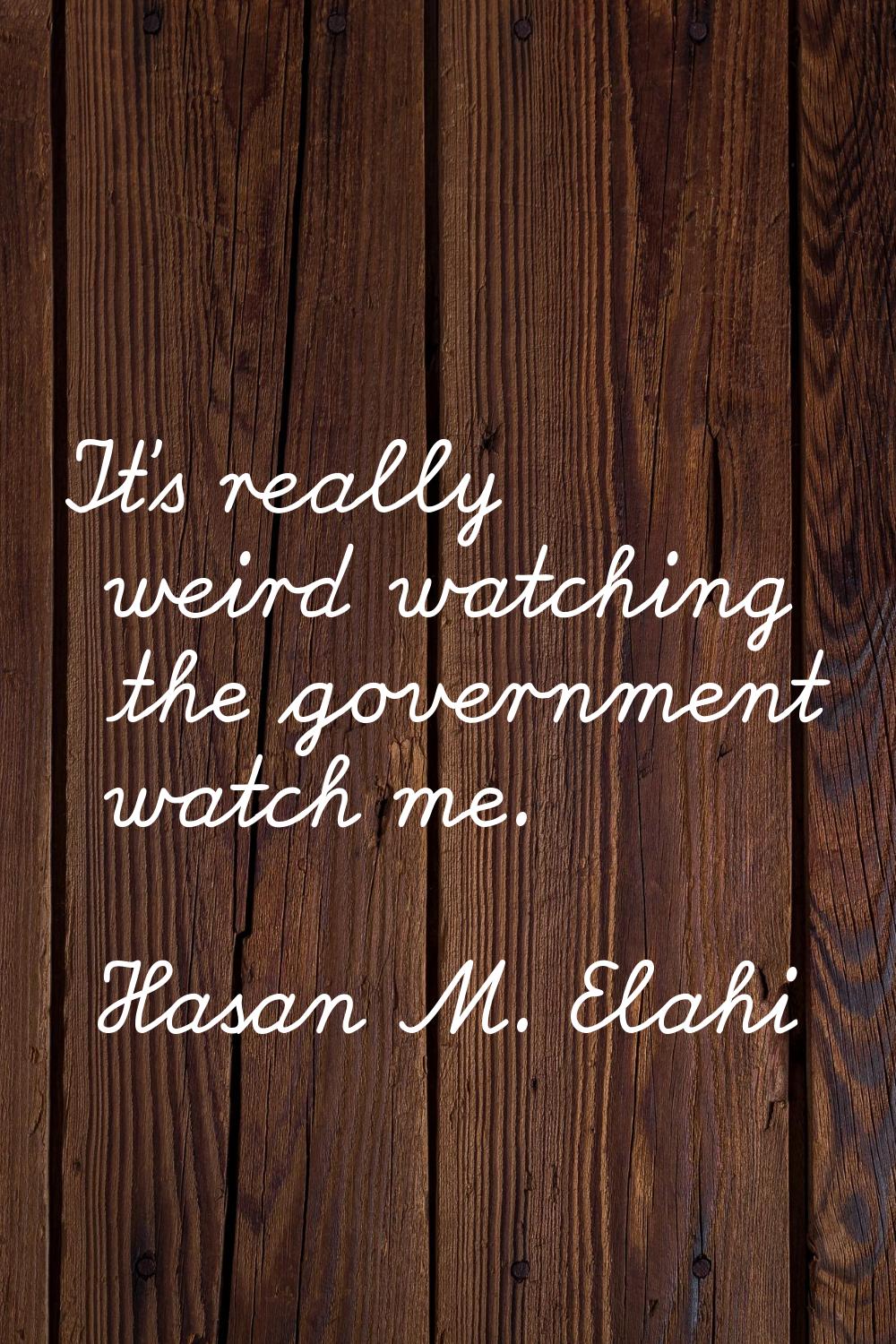 It's really weird watching the government watch me.