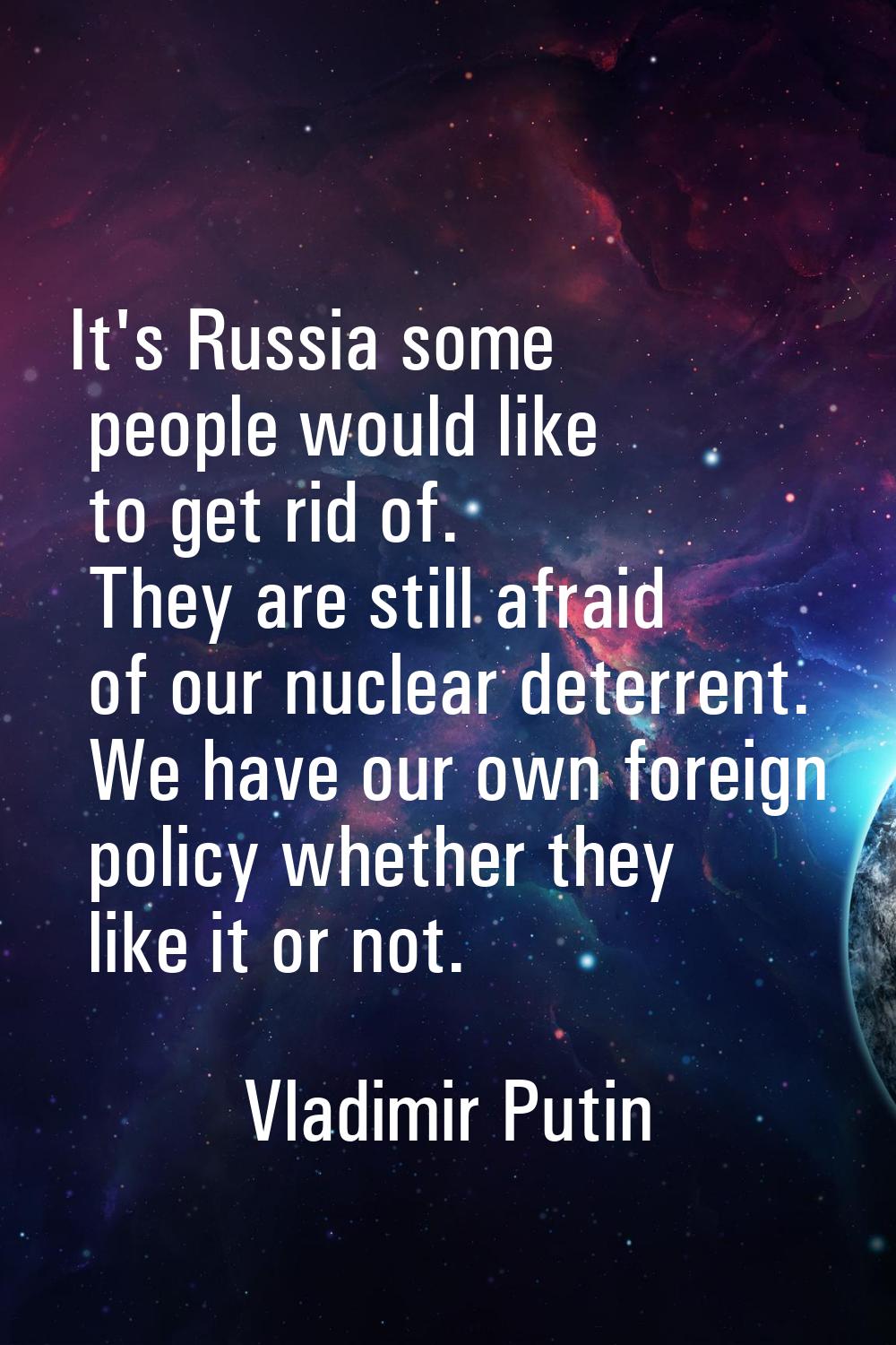 It's Russia some people would like to get rid of. They are still afraid of our nuclear deterrent. W