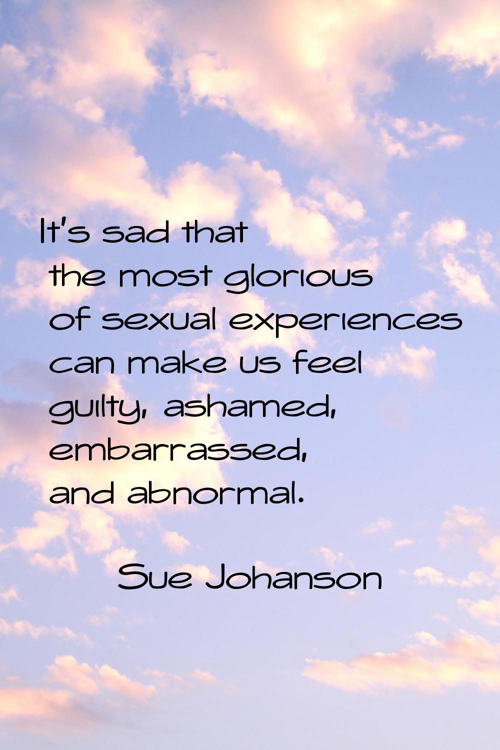 It's sad that the most glorious of sexual experiences can make us feel guilty, ashamed, embarrassed