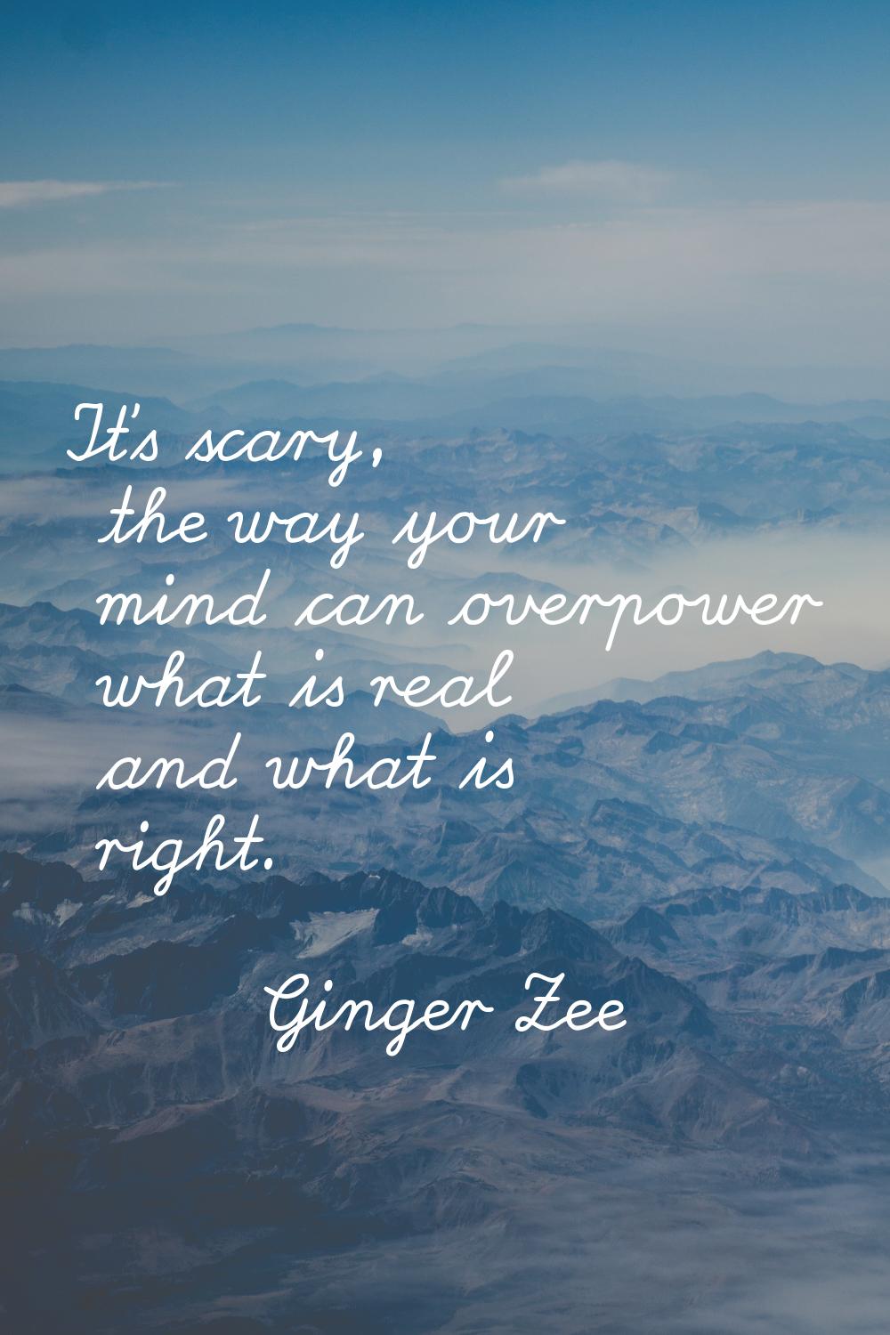 It's scary, the way your mind can overpower what is real and what is right.