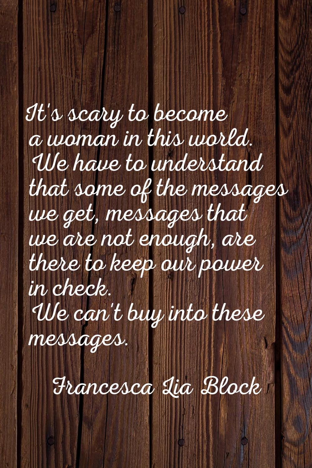 It's scary to become a woman in this world. We have to understand that some of the messages we get,