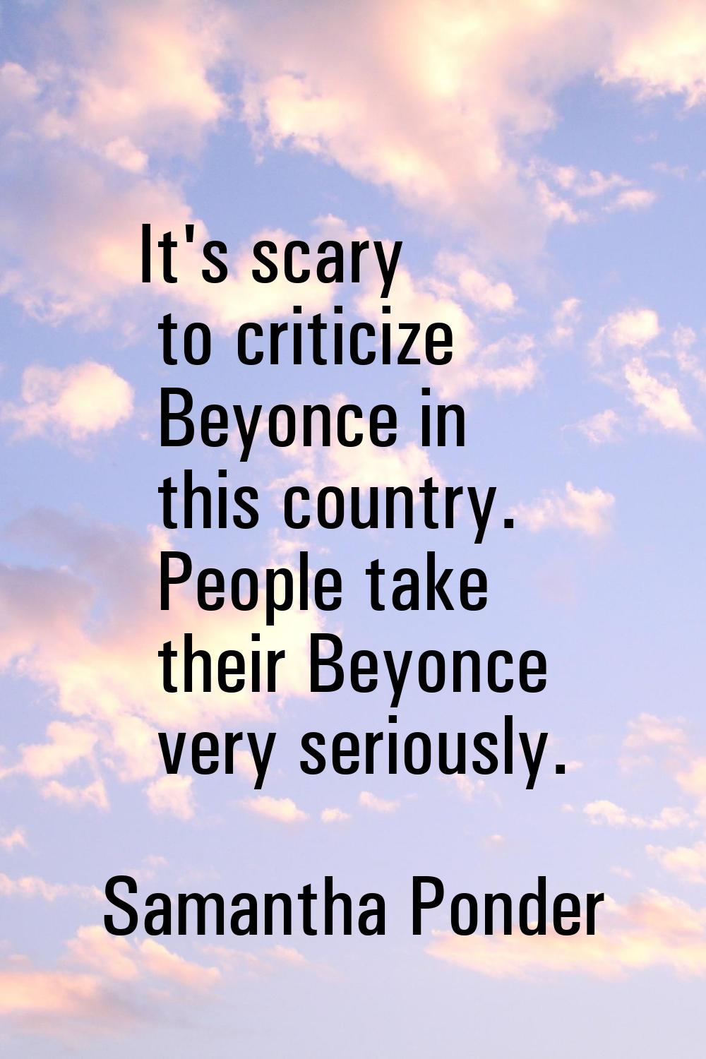 It's scary to criticize Beyonce in this country. People take their Beyonce very seriously.