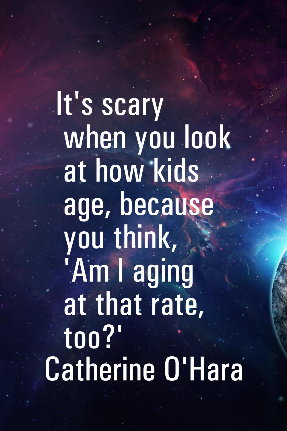 It's scary when you look at how kids age, because you think, 'Am I aging at that rate, too?'