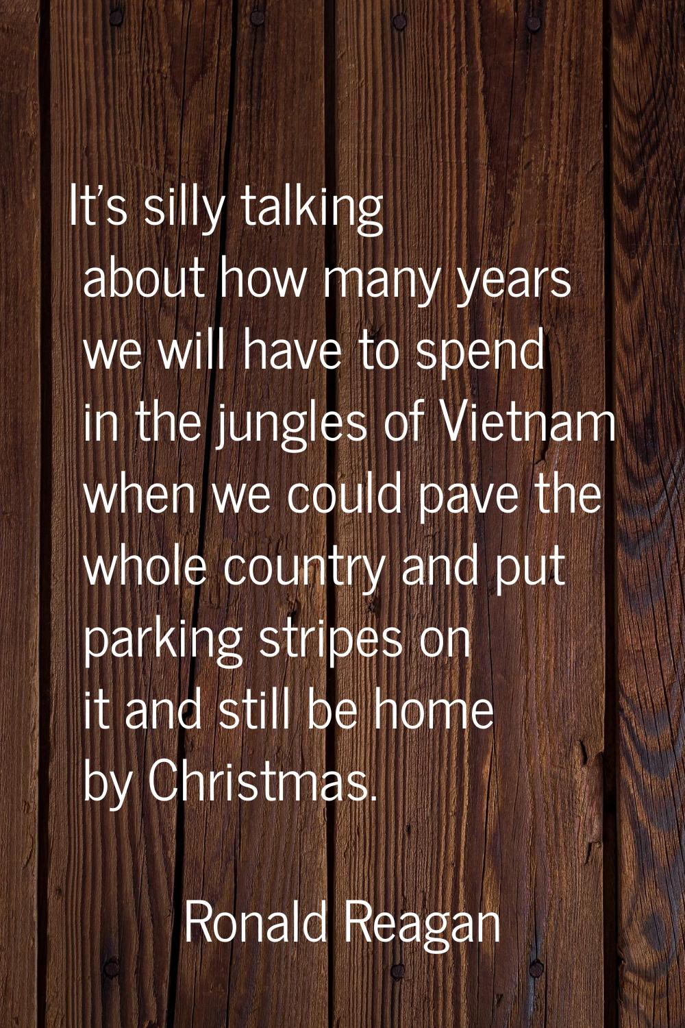 It's silly talking about how many years we will have to spend in the jungles of Vietnam when we cou