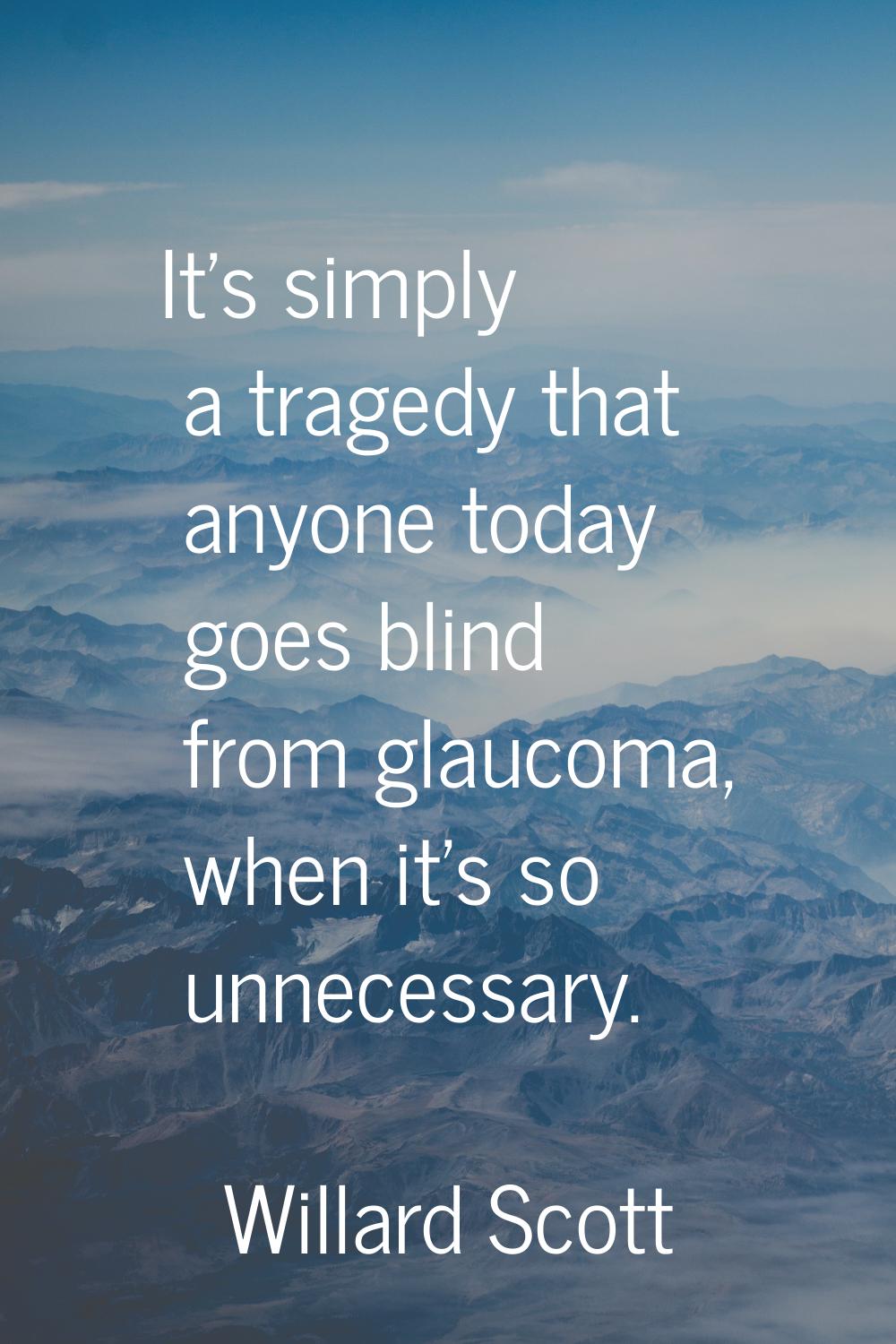 It's simply a tragedy that anyone today goes blind from glaucoma, when it's so unnecessary.
