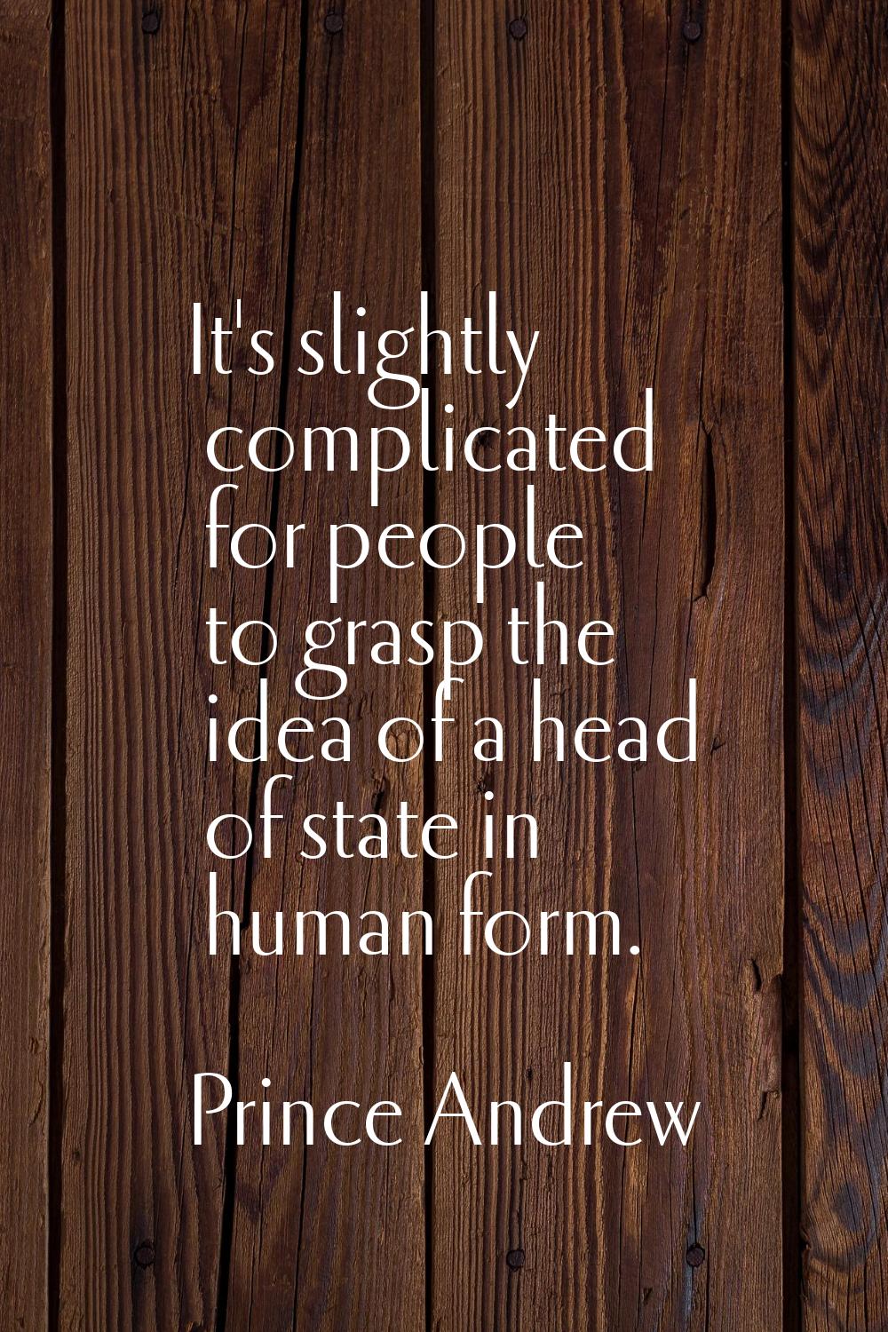 It's slightly complicated for people to grasp the idea of a head of state in human form.
