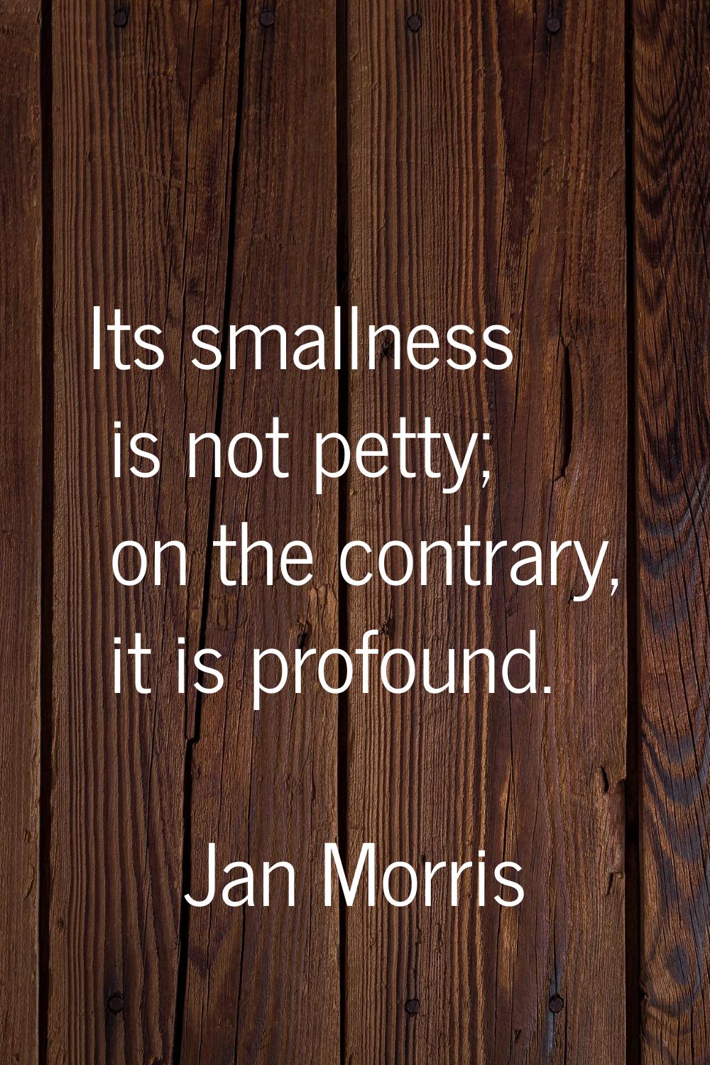 Its smallness is not petty; on the contrary, it is profound.
