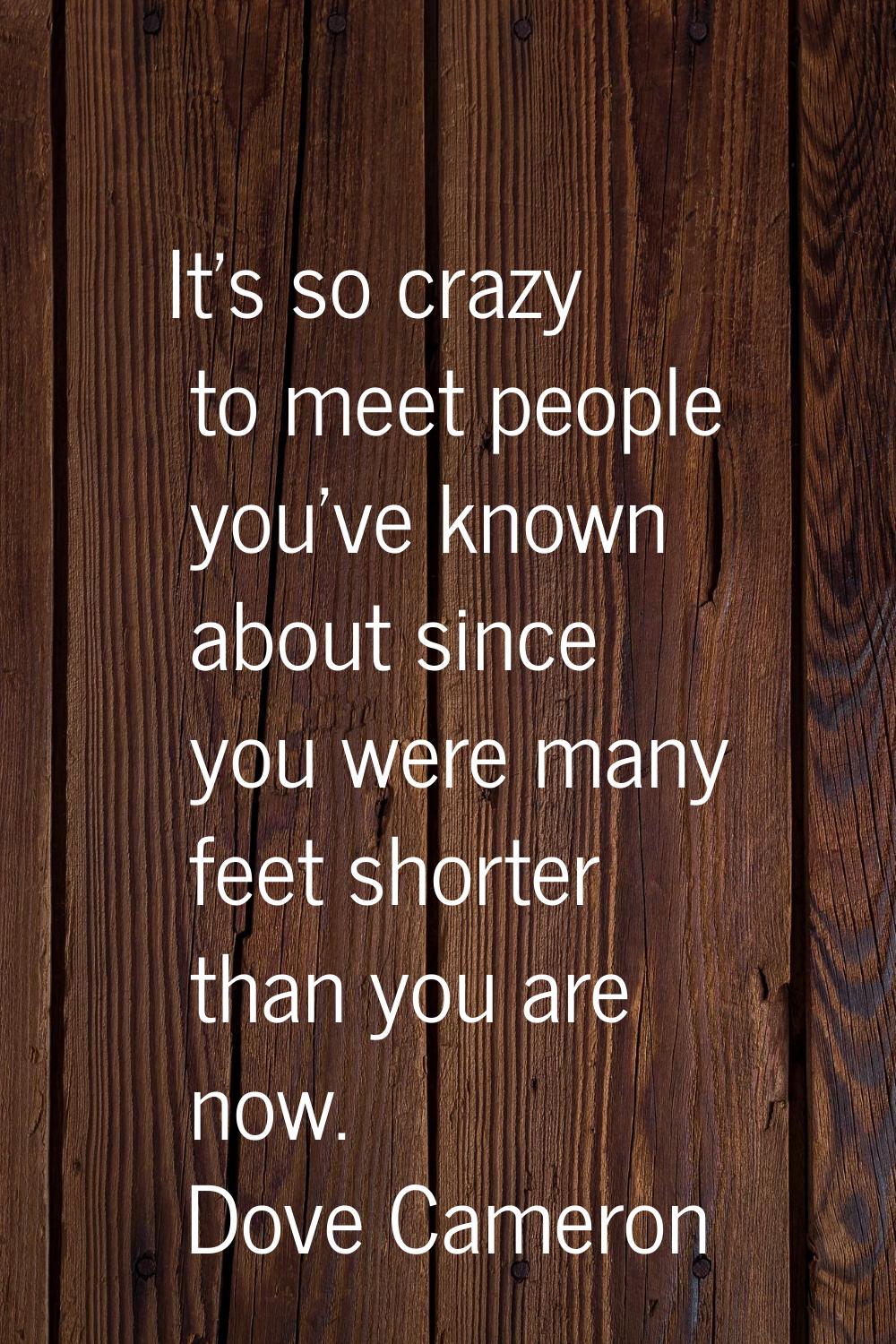 It's so crazy to meet people you've known about since you were many feet shorter than you are now.