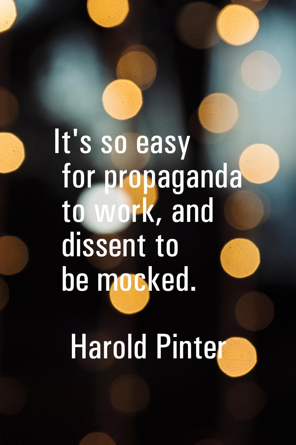 It's so easy for propaganda to work, and dissent to be mocked.