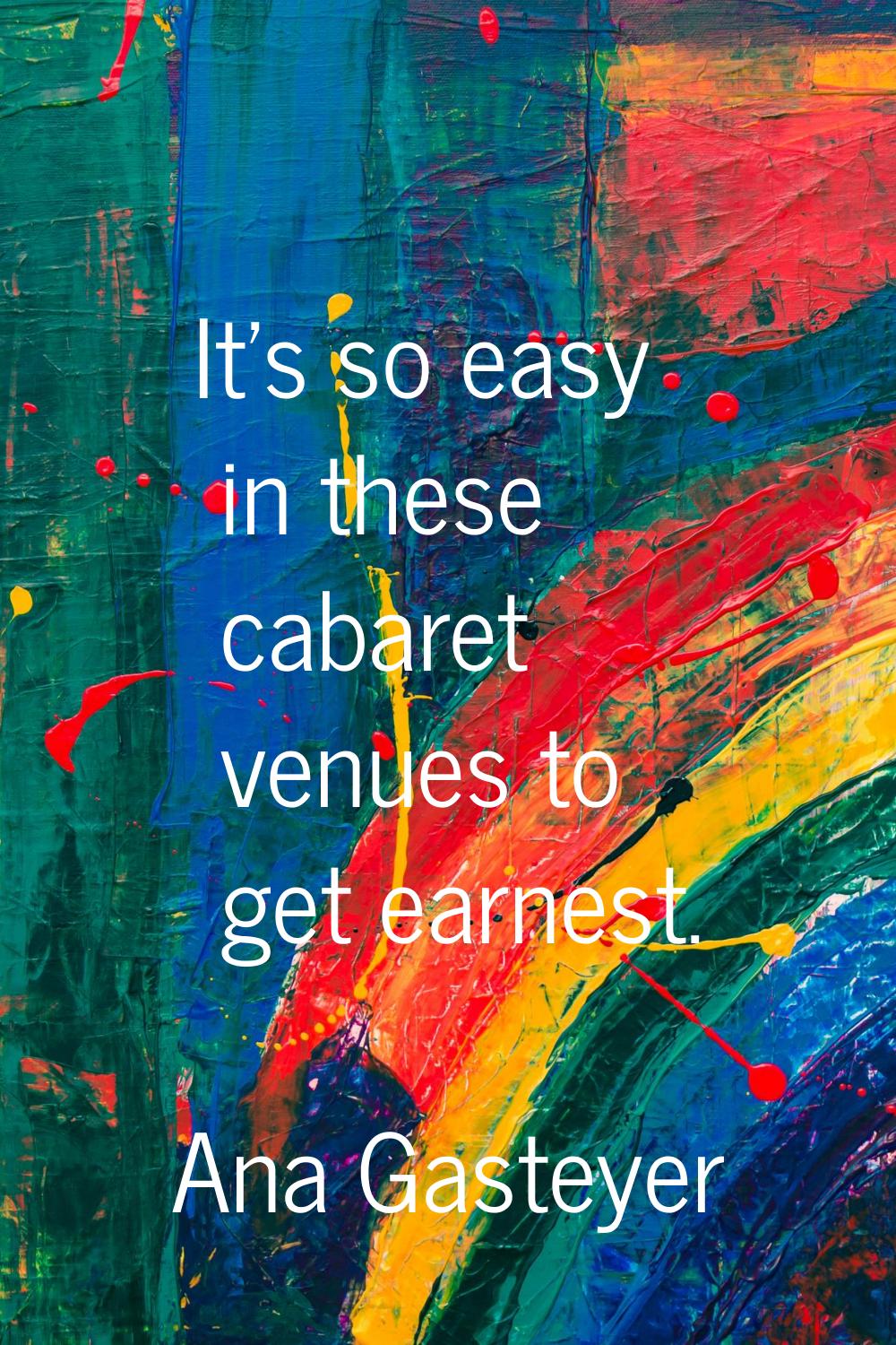 It's so easy in these cabaret venues to get earnest.