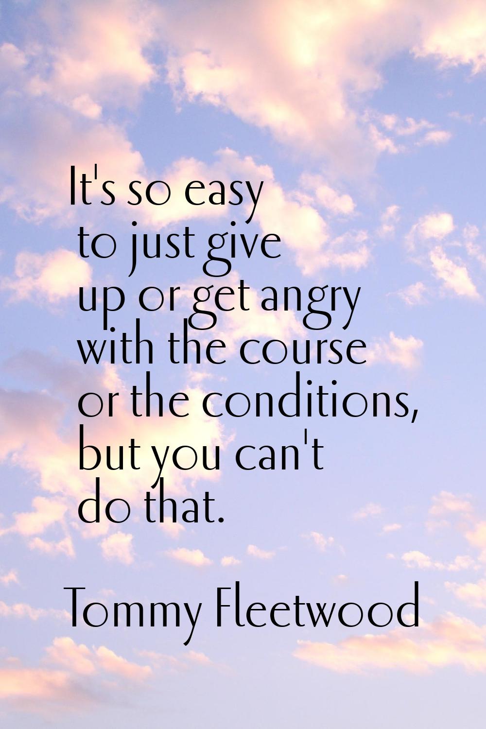 It's so easy to just give up or get angry with the course or the conditions, but you can't do that.