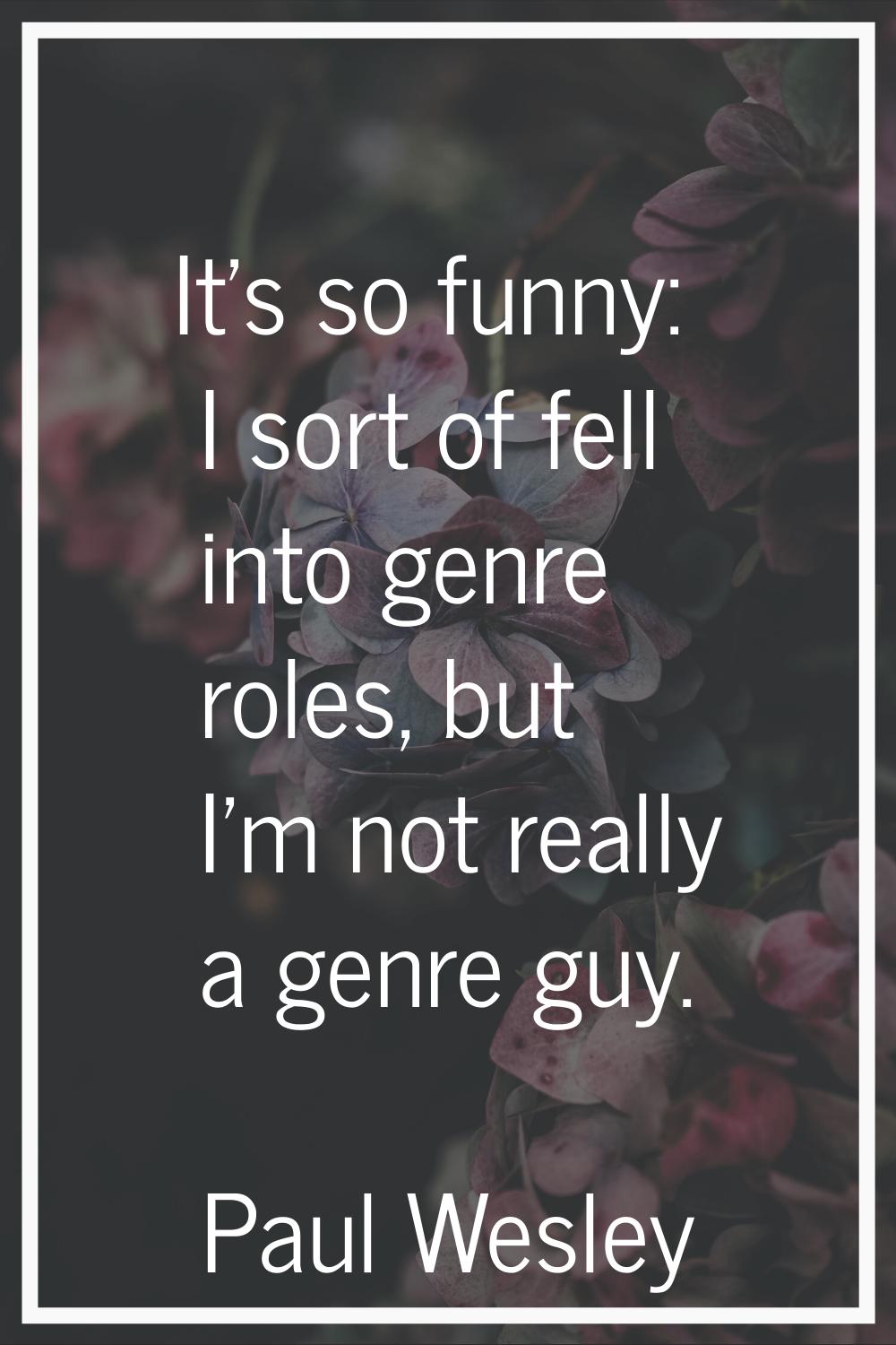 It's so funny: I sort of fell into genre roles, but I'm not really a genre guy.