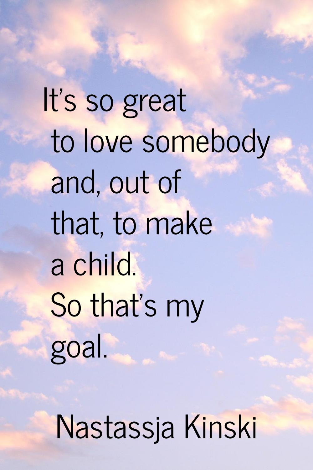 It's so great to love somebody and, out of that, to make a child. So that's my goal.