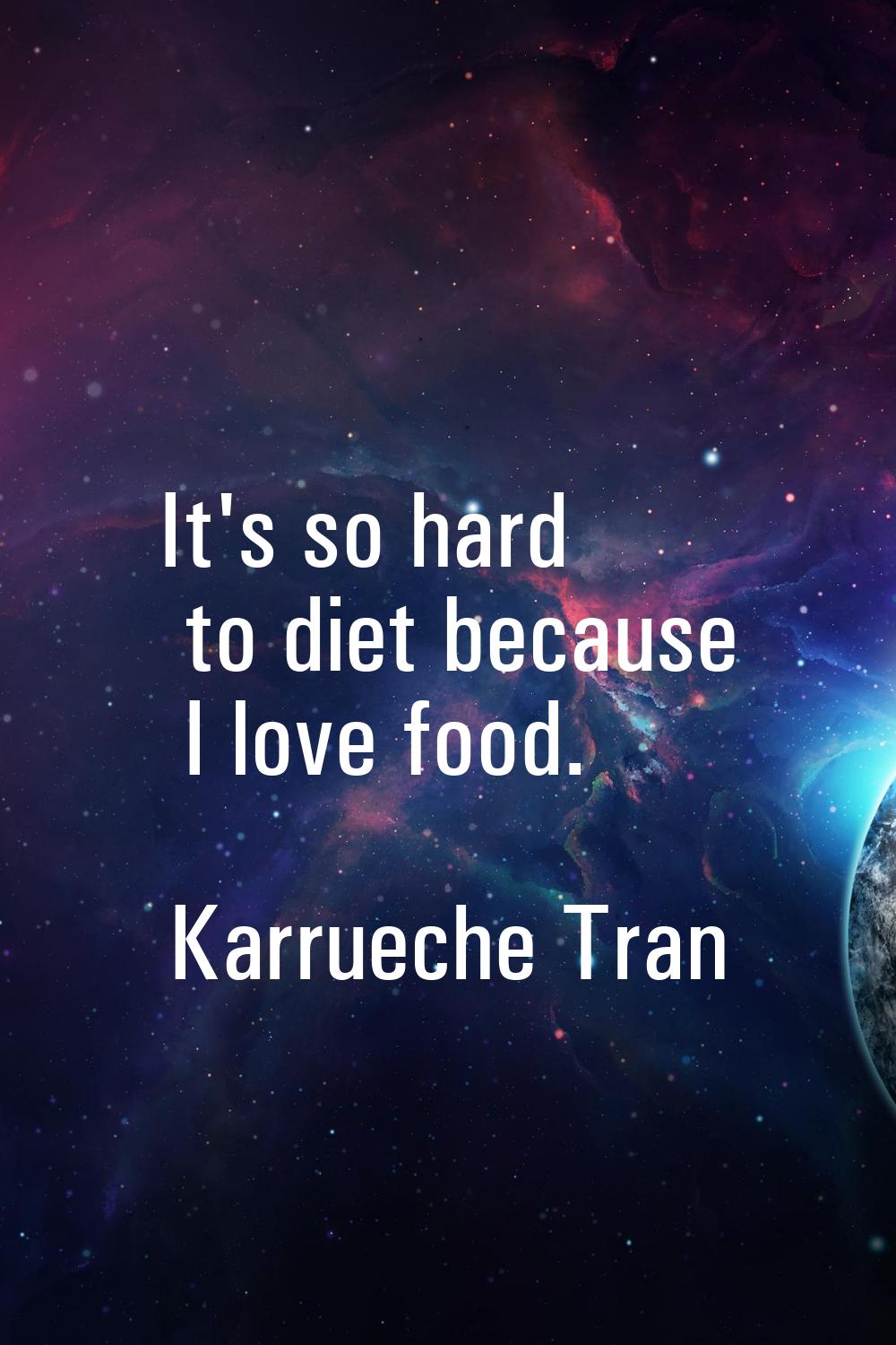 It's so hard to diet because I love food.