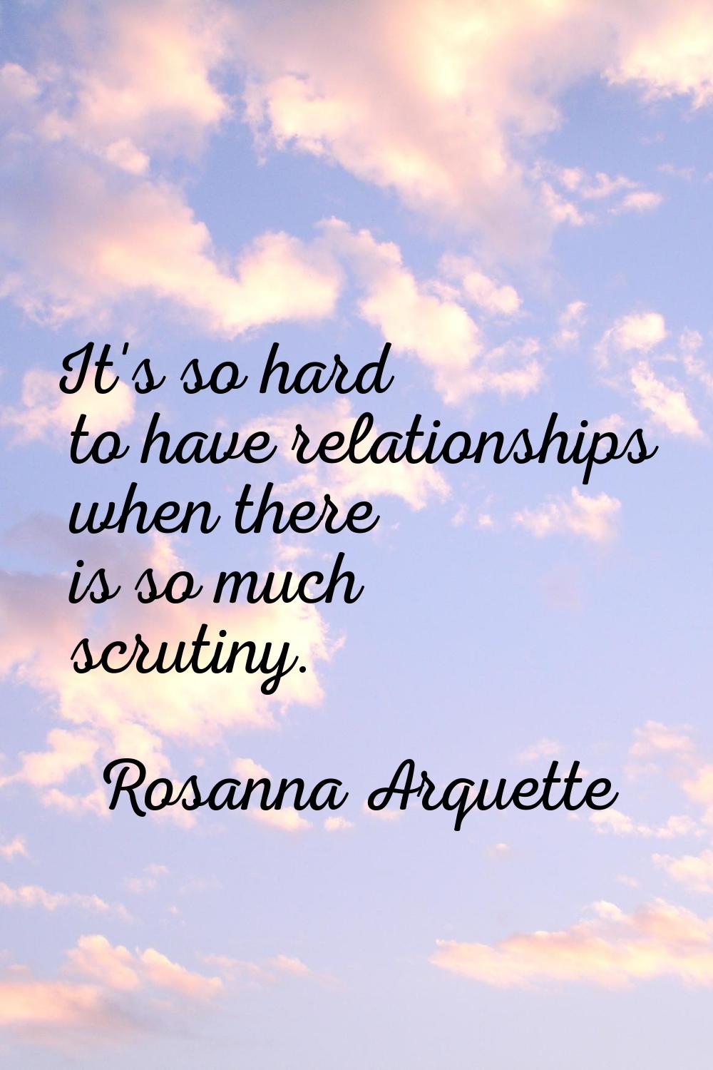 It's so hard to have relationships when there is so much scrutiny.