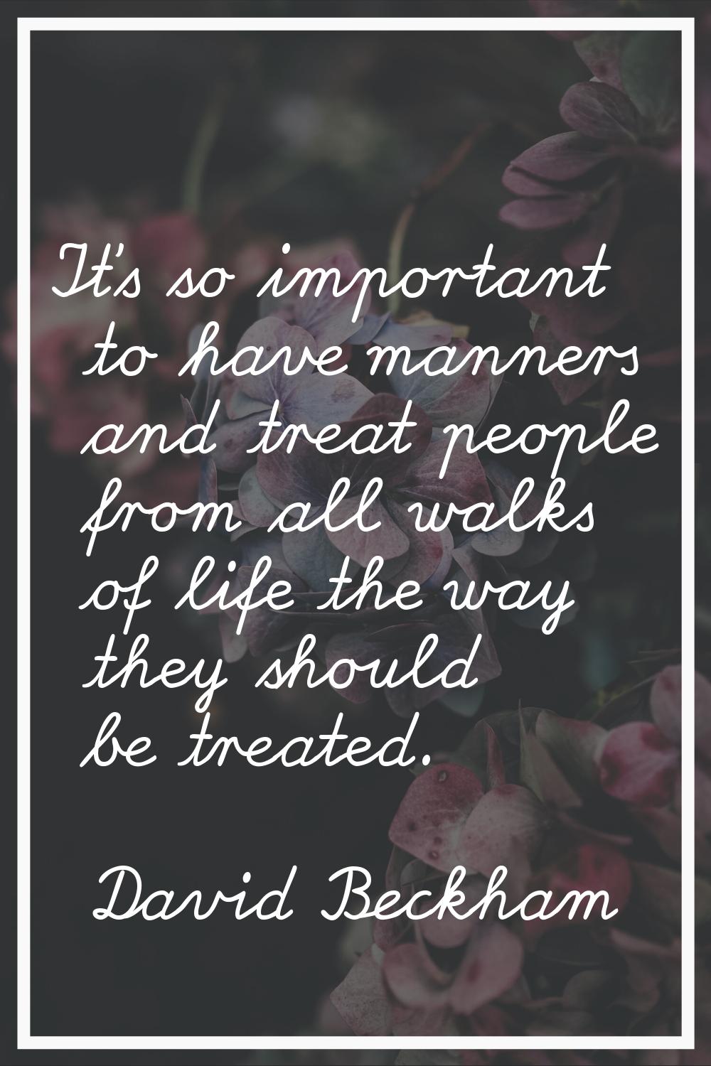 It's so important to have manners and treat people from all walks of life the way they should be tr