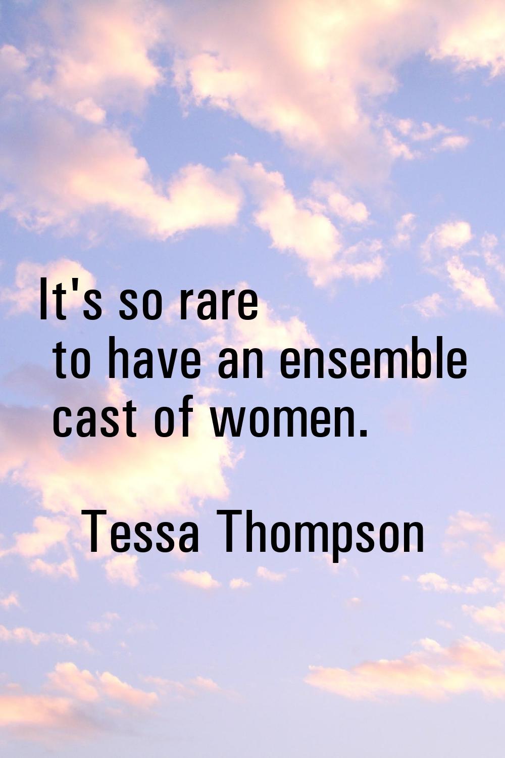It's so rare to have an ensemble cast of women.