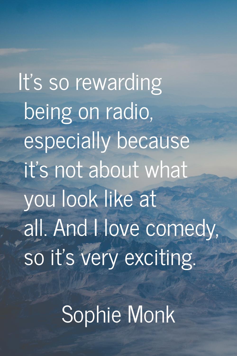It's so rewarding being on radio, especially because it's not about what you look like at all. And 