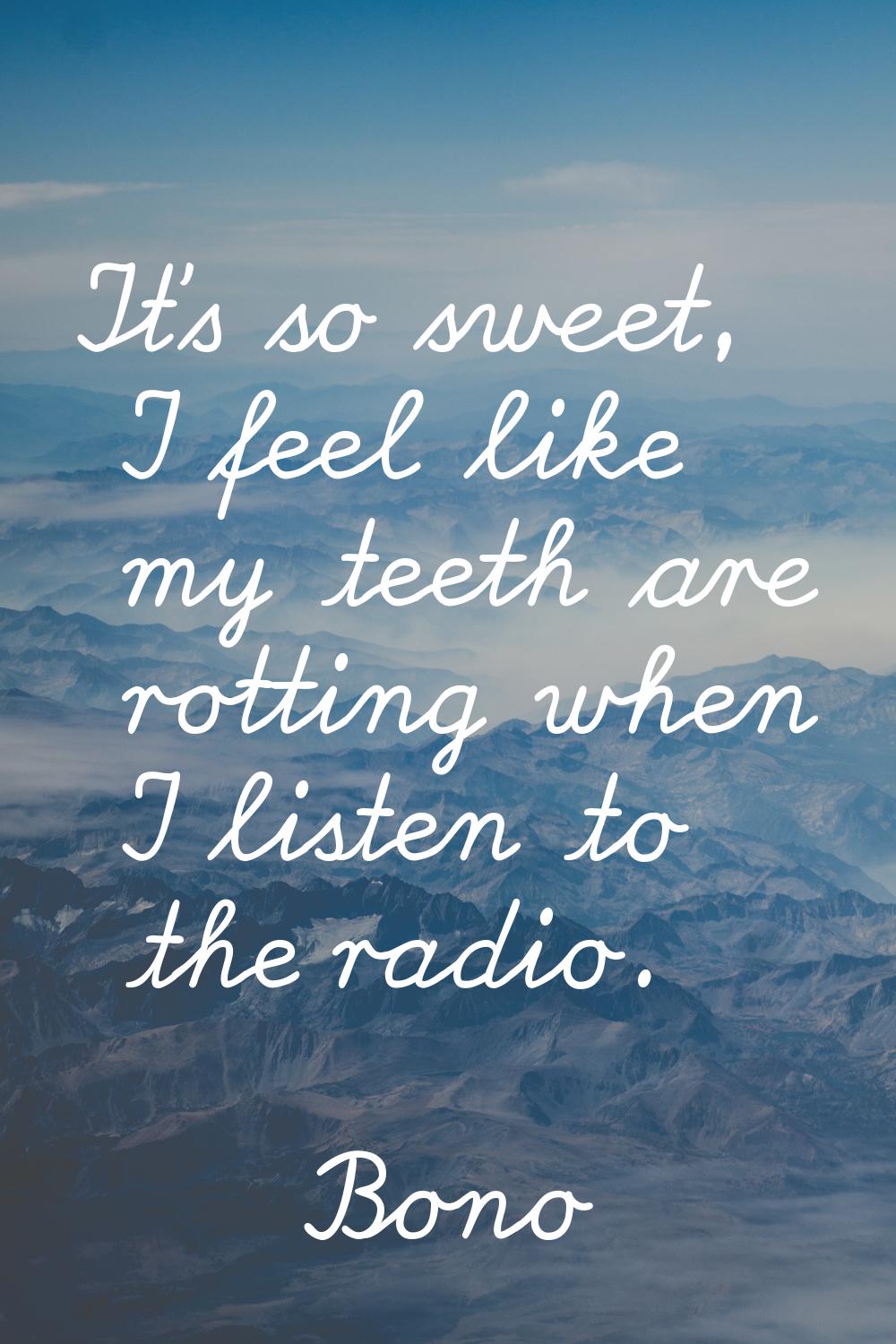 It's so sweet, I feel like my teeth are rotting when I listen to the radio.