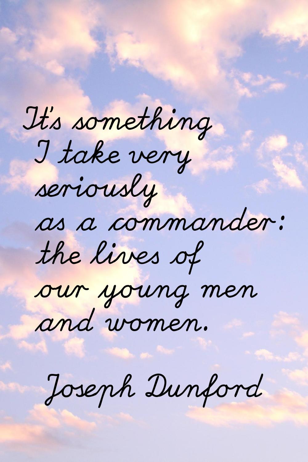 It's something I take very seriously as a commander: the lives of our young men and women.