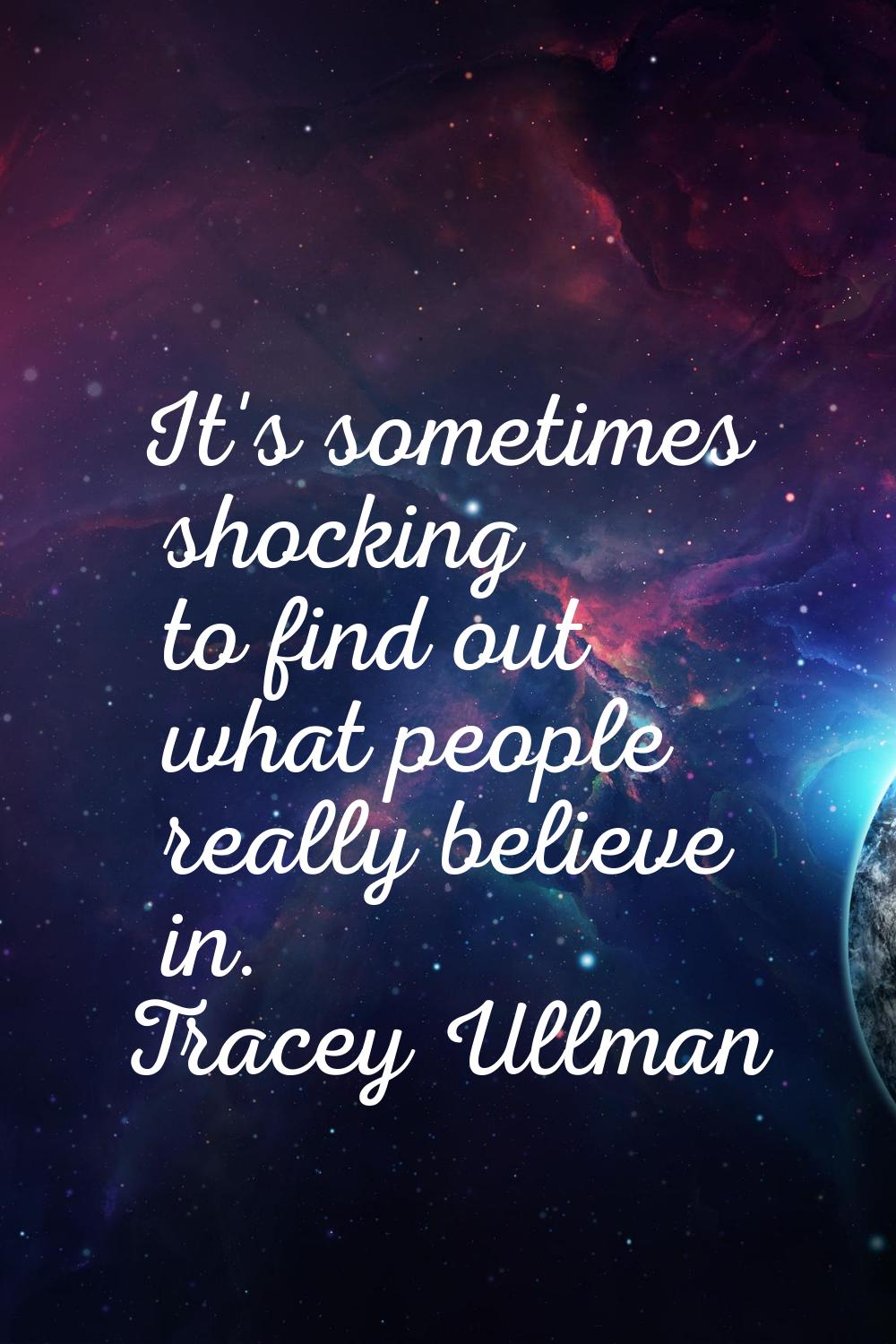 It's sometimes shocking to find out what people really believe in.