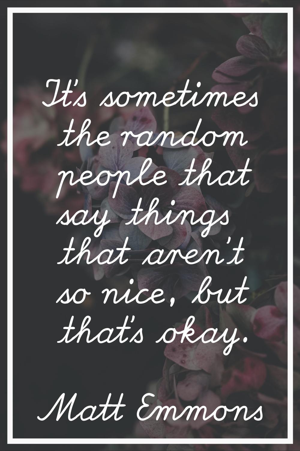 It's sometimes the random people that say things that aren't so nice, but that's okay.