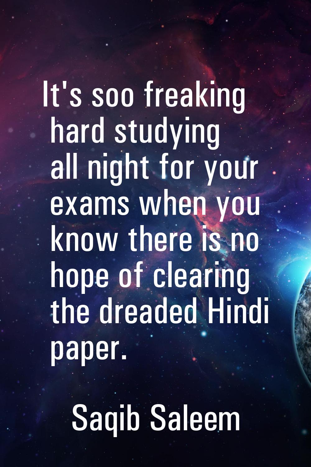 It's soo freaking hard studying all night for your exams when you know there is no hope of clearing