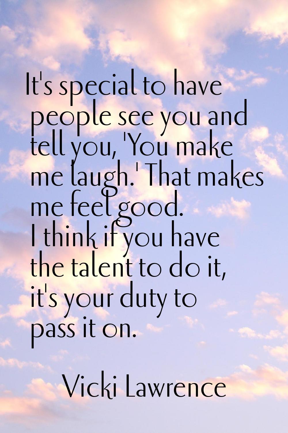 It's special to have people see you and tell you, 'You make me laugh.' That makes me feel good. I t