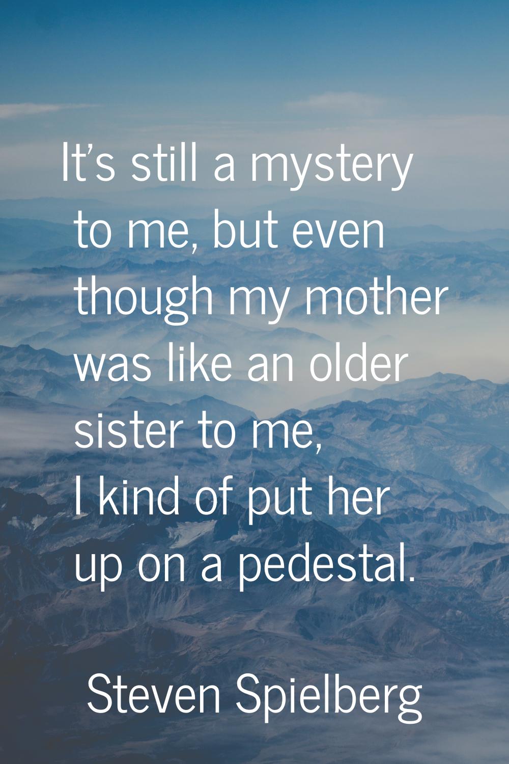 It's still a mystery to me, but even though my mother was like an older sister to me, I kind of put